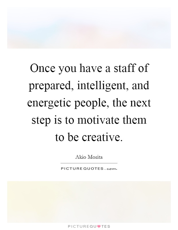 Once you have a staff of prepared, intelligent, and energetic people, the next step is to motivate them to be creative Picture Quote #1