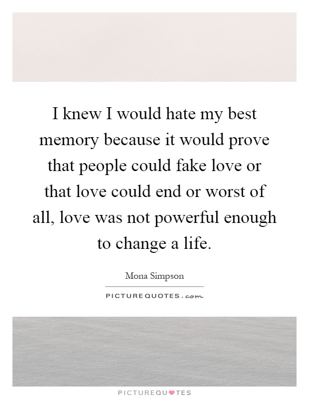 I knew I would hate my best memory because it would prove that people could fake love or that love could end or worst of all, love was not powerful enough to change a life Picture Quote #1