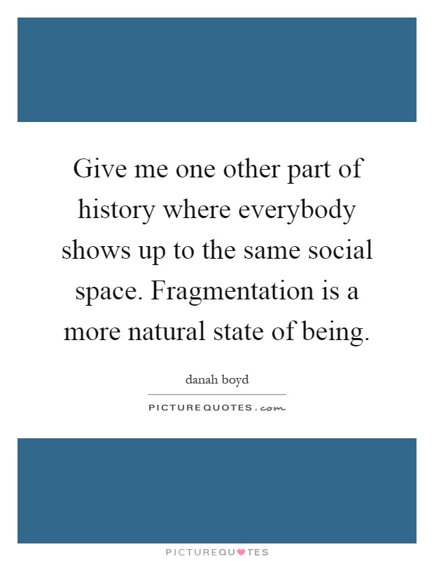 Give me one other part of history where everybody shows up to the same social space. Fragmentation is a more natural state of being Picture Quote #1