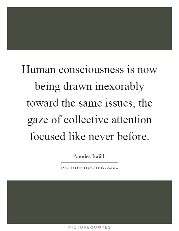 Human consciousness is now being drawn inexorably toward the same issues, the gaze of collective attention focused like never before Picture Quote #1