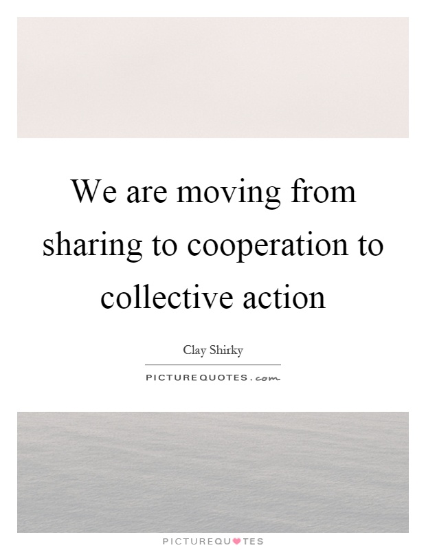 We are moving from sharing to cooperation to collective action Picture Quote #1