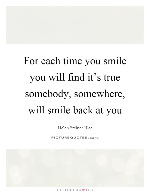 For each time you smile you will find it’s true somebody, somewhere, will smile back at you Picture Quote #1