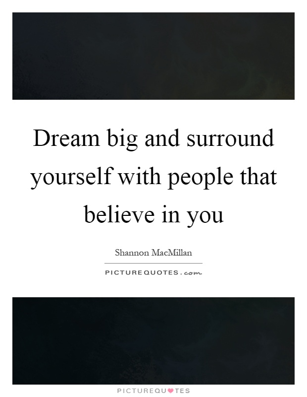 Dream big and surround yourself with people that believe in you Picture Quote #1