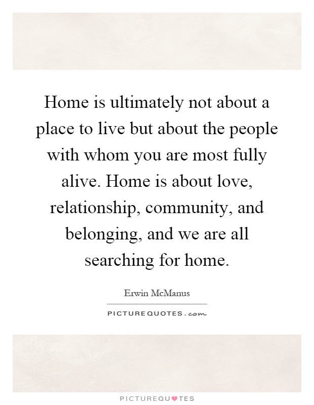 Home is ultimately not about a place to live but about the people with whom you are most fully alive. Home is about love, relationship, community, and belonging, and we are all searching for home Picture Quote #1