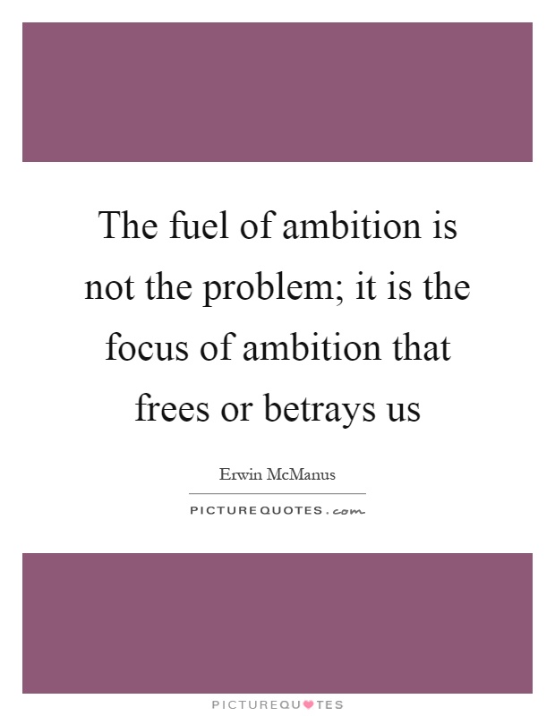 The fuel of ambition is not the problem; it is the focus of ambition that frees or betrays us Picture Quote #1