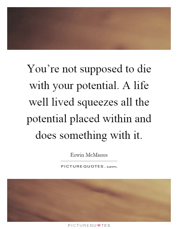You’re not supposed to die with your potential. A life well lived squeezes all the potential placed within and does something with it Picture Quote #1