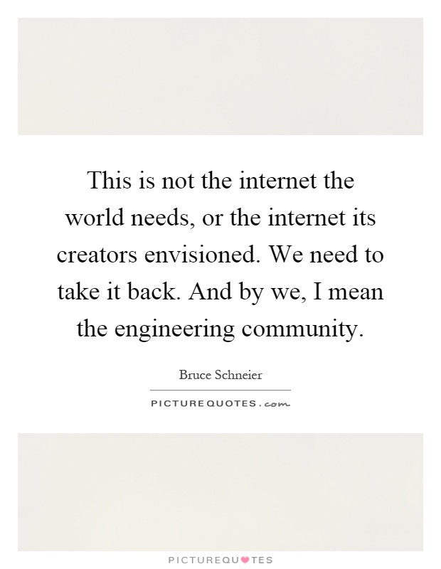This is not the internet the world needs, or the internet its creators envisioned. We need to take it back. And by we, I mean the engineering community Picture Quote #1