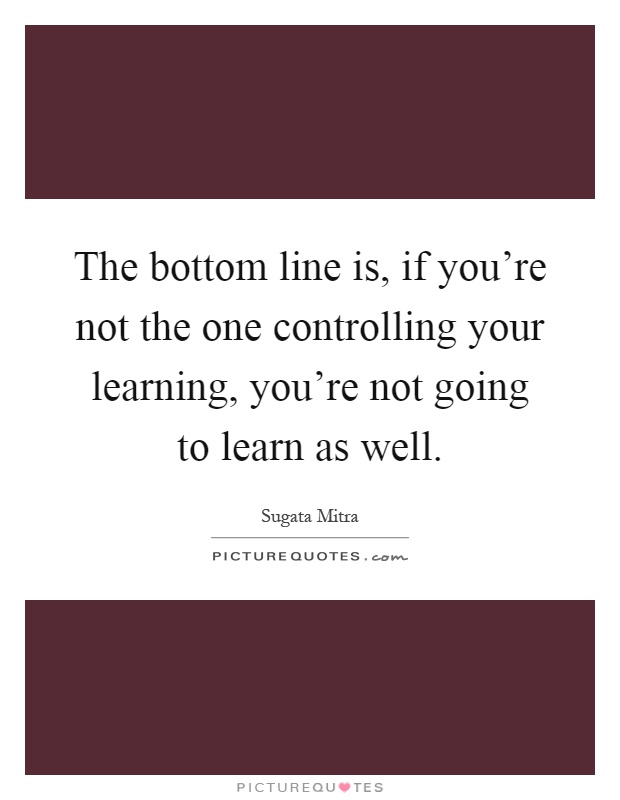 The bottom line is, if you’re not the one controlling your learning, you’re not going to learn as well Picture Quote #1