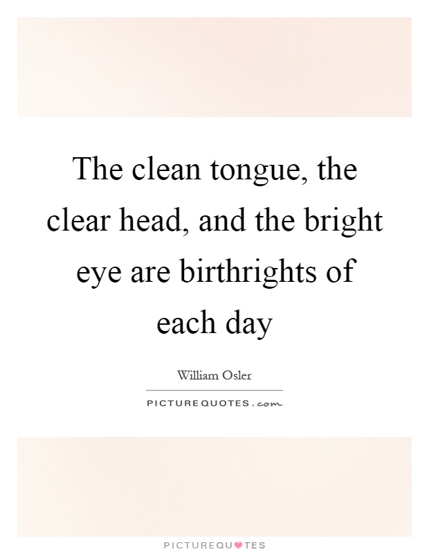 The clean tongue, the clear head, and the bright eye are birthrights of each day Picture Quote #1