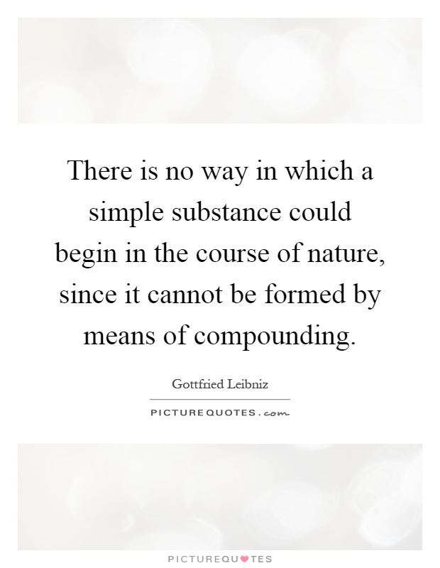 There is no way in which a simple substance could begin in the course of nature, since it cannot be formed by means of compounding Picture Quote #1