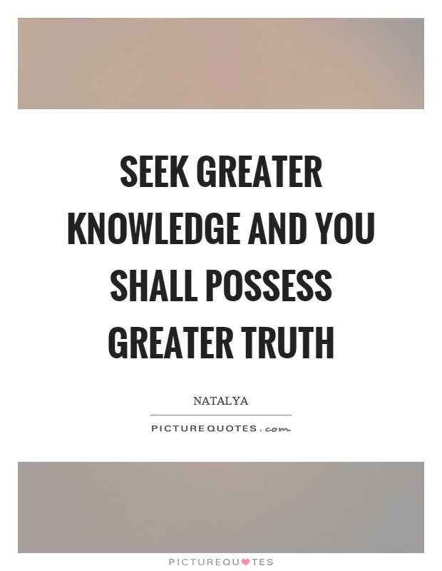 Seek greater knowledge and you shall possess greater truth Picture Quote #1