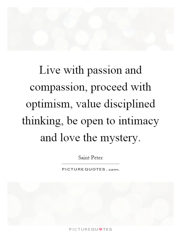 Live with passion and compassion, proceed with optimism, value disciplined thinking, be open to intimacy and love the mystery Picture Quote #1