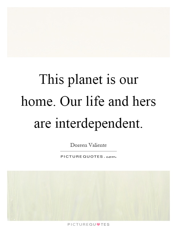 This planet is our home. Our life and hers are interdependent Picture Quote #1