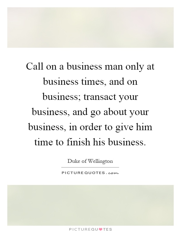 Call on a business man only at business times, and on business; transact your business, and go about your business, in order to give him time to finish his business Picture Quote #1