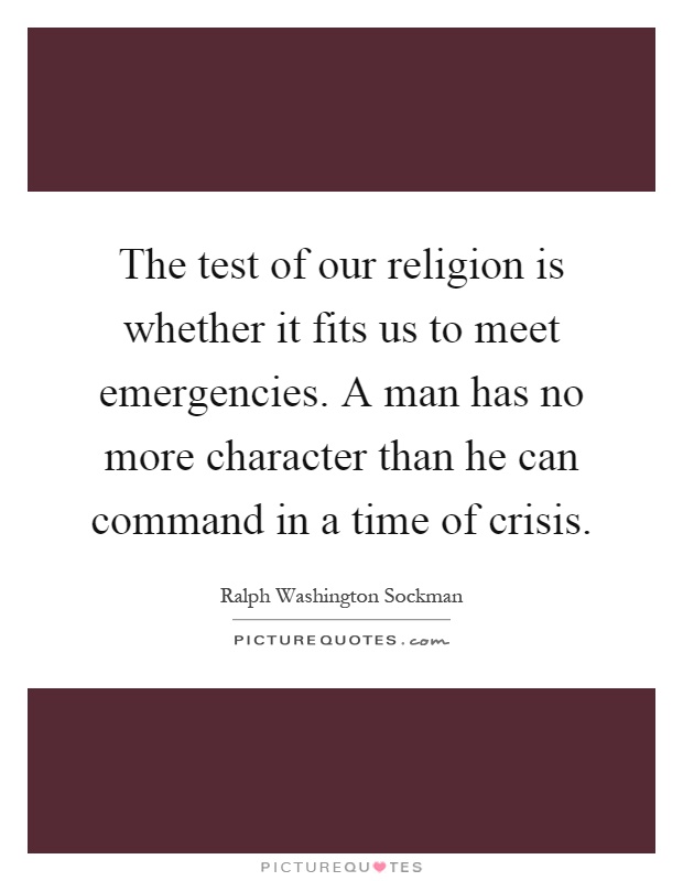 The test of our religion is whether it fits us to meet emergencies. A man has no more character than he can command in a time of crisis Picture Quote #1