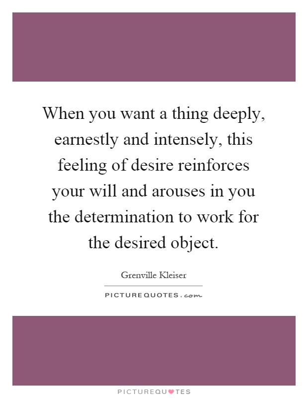 When you want a thing deeply, earnestly and intensely, this feeling of desire reinforces your will and arouses in you the determination to work for the desired object Picture Quote #1