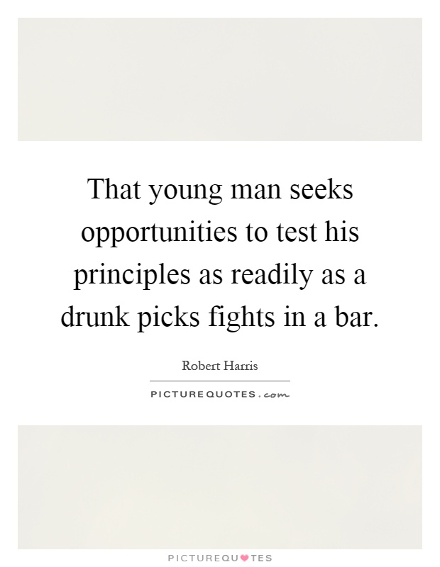 That young man seeks opportunities to test his principles as readily as a drunk picks fights in a bar Picture Quote #1