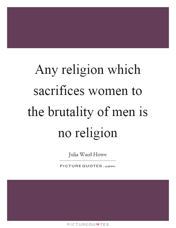 Any religion which sacrifices women to the brutality of men is no religion Picture Quote #1