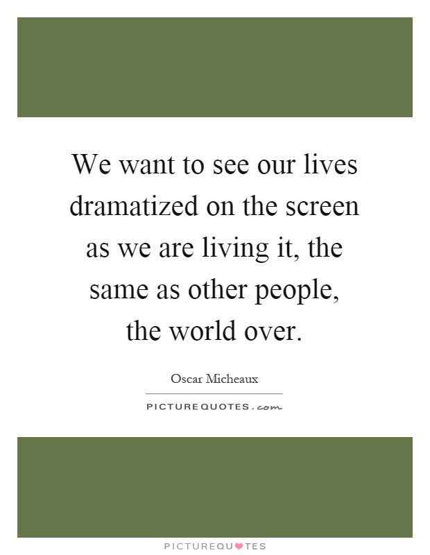 We want to see our lives dramatized on the screen as we are living it, the same as other people, the world over Picture Quote #1