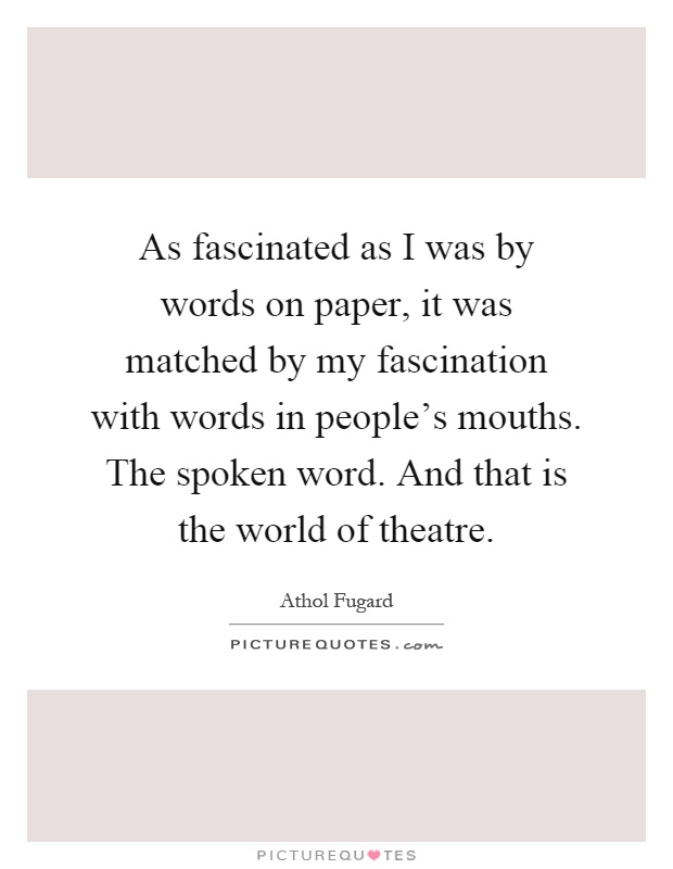 As fascinated as I was by words on paper, it was matched by my fascination with words in people’s mouths. The spoken word. And that is the world of theatre Picture Quote #1