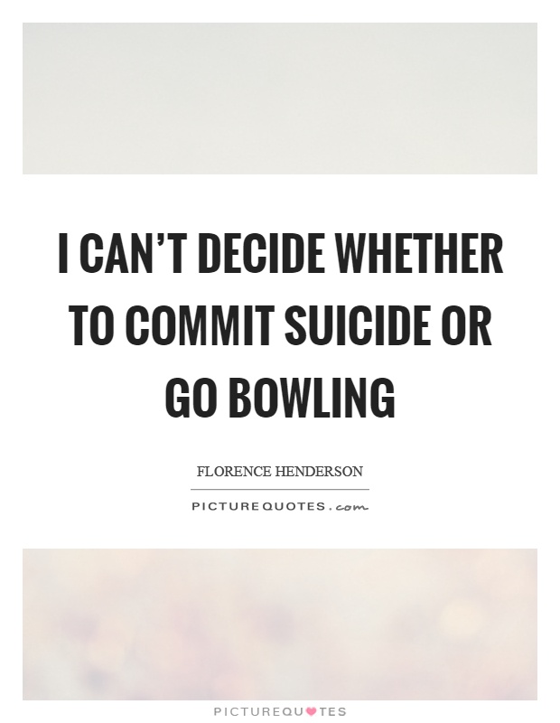 I can’t decide whether to commit suicide or go bowling Picture Quote #1