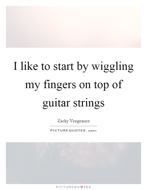 I like to start by wiggling my fingers on top of guitar strings Picture Quote #1