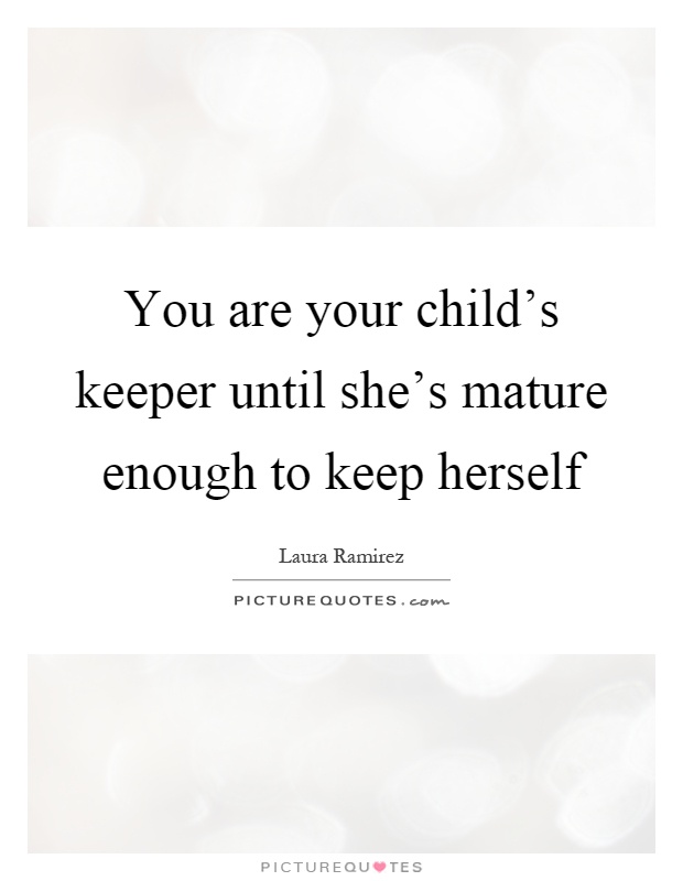 You are your child’s keeper until she’s mature enough to keep herself Picture Quote #1