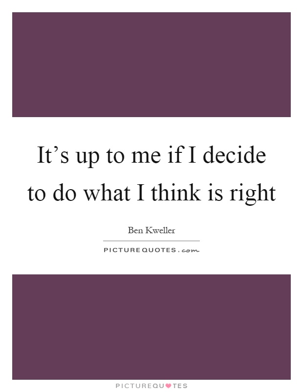 It’s up to me if I decide to do what I think is right Picture Quote #1