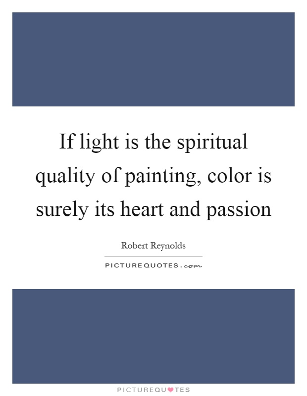 If light is the spiritual quality of painting, color is surely its heart and passion Picture Quote #1