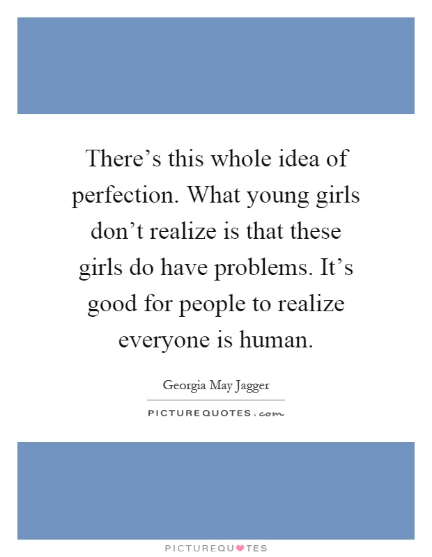 There’s this whole idea of perfection. What young girls don’t realize is that these girls do have problems. It’s good for people to realize everyone is human Picture Quote #1