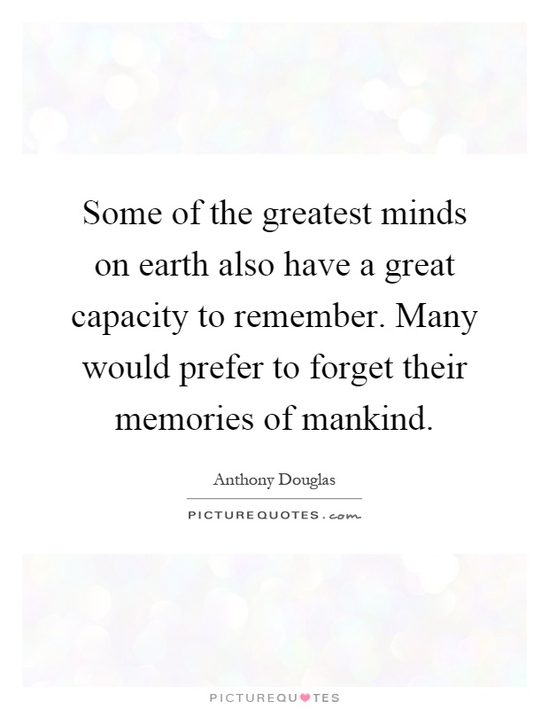 Some of the greatest minds on earth also have a great capacity to remember. Many would prefer to forget their memories of mankind Picture Quote #1