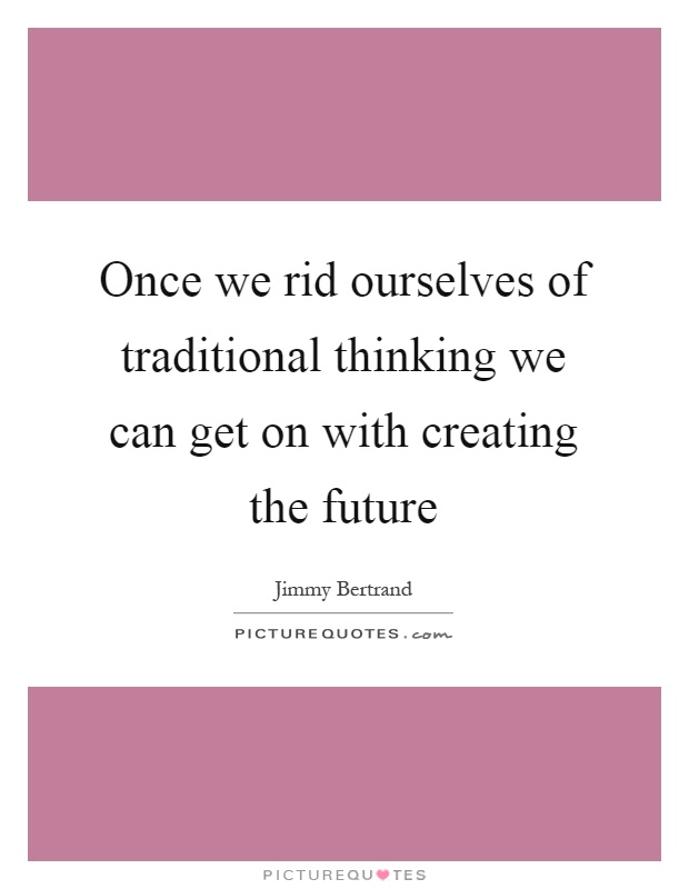 Once we rid ourselves of traditional thinking we can get on with creating the future Picture Quote #1
