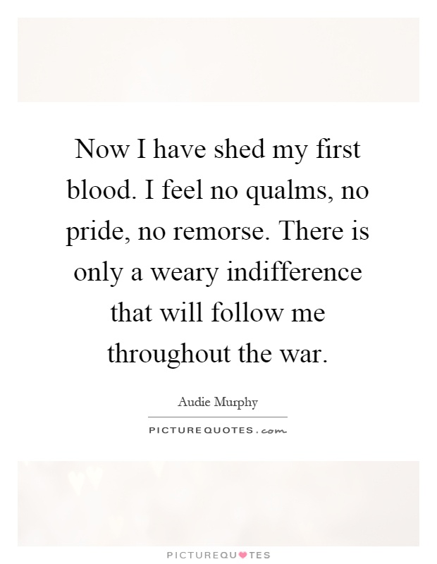 Now I have shed my first blood. I feel no qualms, no pride, no remorse. There is only a weary indifference that will follow me throughout the war Picture Quote #1