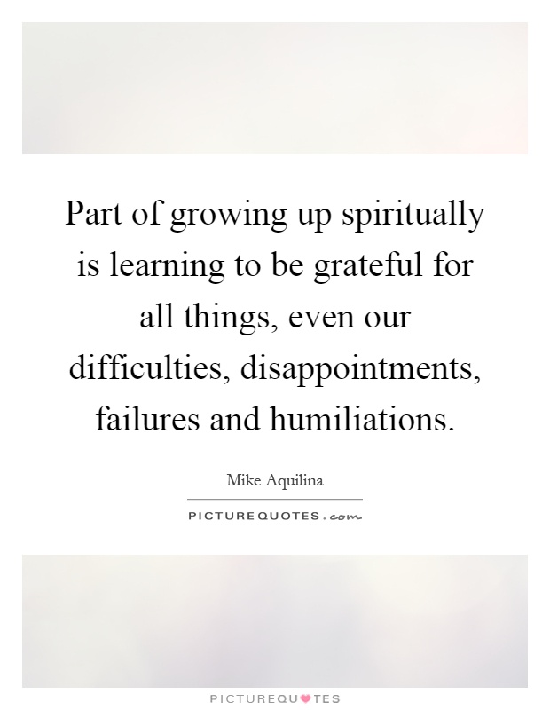 Part of growing up spiritually is learning to be grateful for all things, even our difficulties, disappointments, failures and humiliations Picture Quote #1