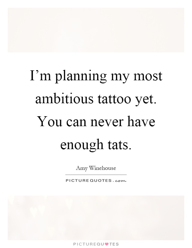 I’m planning my most ambitious tattoo yet. You can never have enough tats Picture Quote #1