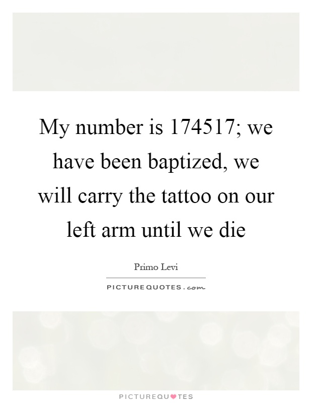 My number is 174517; we have been baptized, we will carry the tattoo on our left arm until we die Picture Quote #1