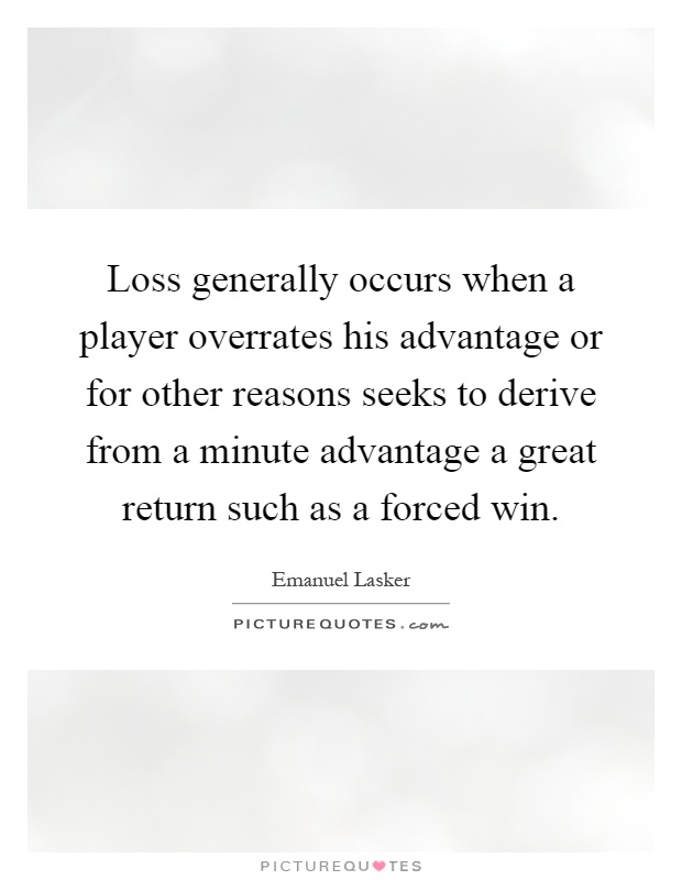Loss generally occurs when a player overrates his advantage or for other reasons seeks to derive from a minute advantage a great return such as a forced win Picture Quote #1