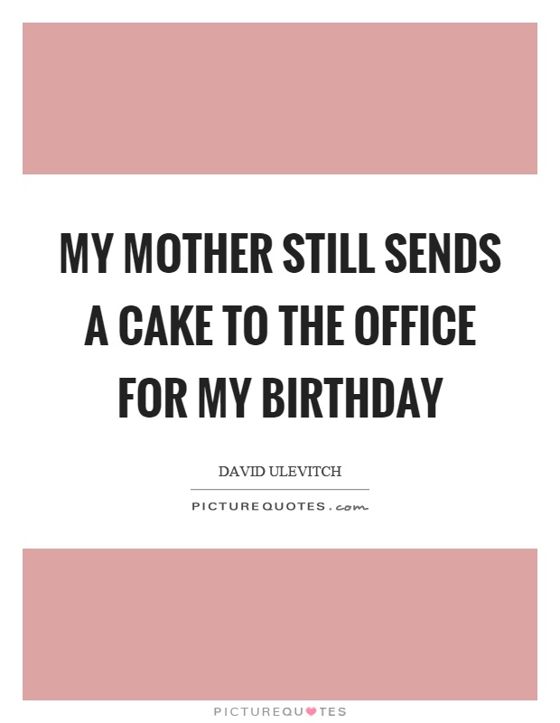 My mother still sends a cake to the office for my birthday Picture Quote #1