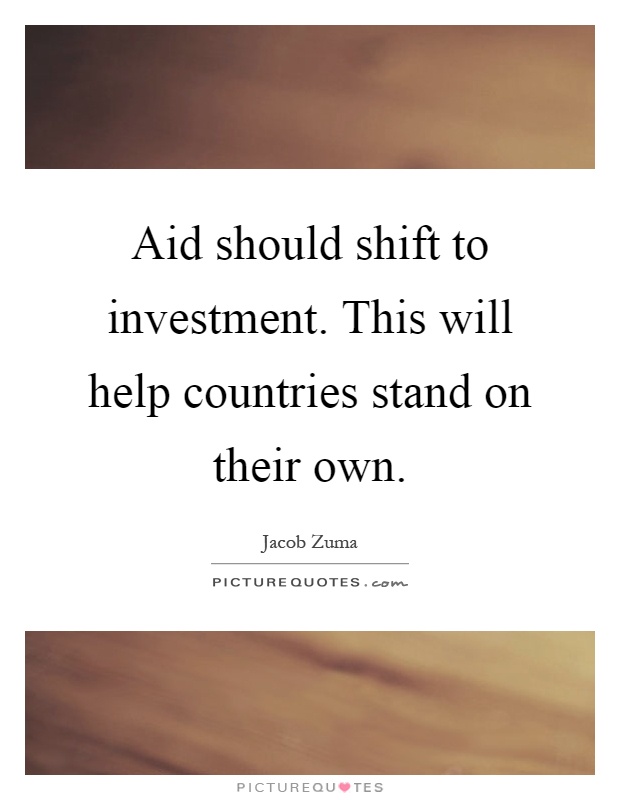 Aid should shift to investment. This will help countries stand on their own Picture Quote #1