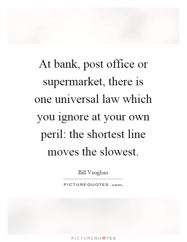 At bank, post office or supermarket, there is one universal law which you ignore at your own peril: the shortest line moves the slowest Picture Quote #1