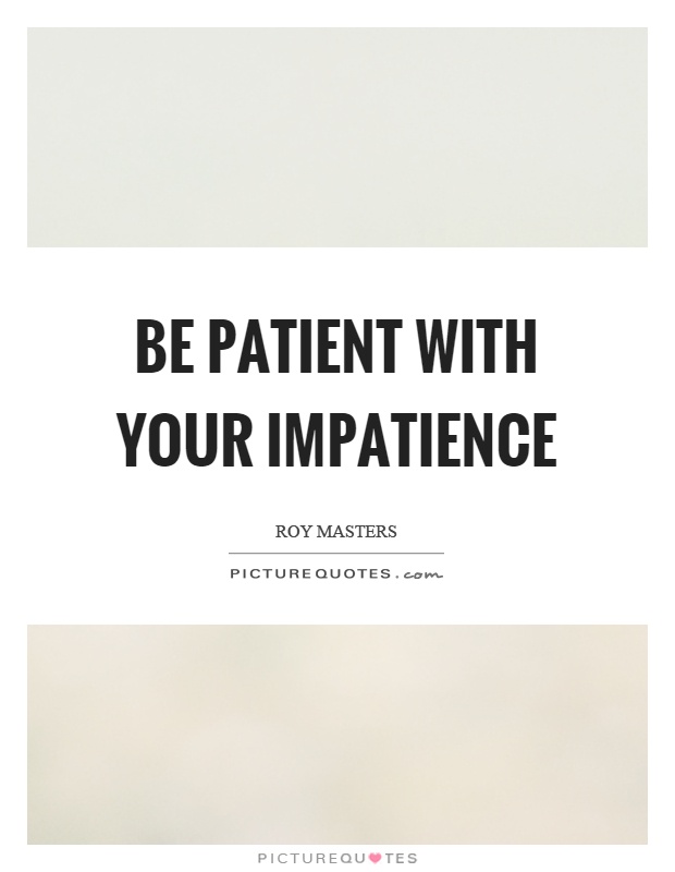 Be patient with your impatience Picture Quote #1
