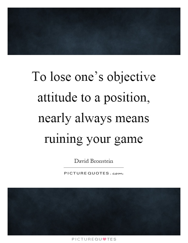 To lose one’s objective attitude to a position, nearly always means ruining your game Picture Quote #1