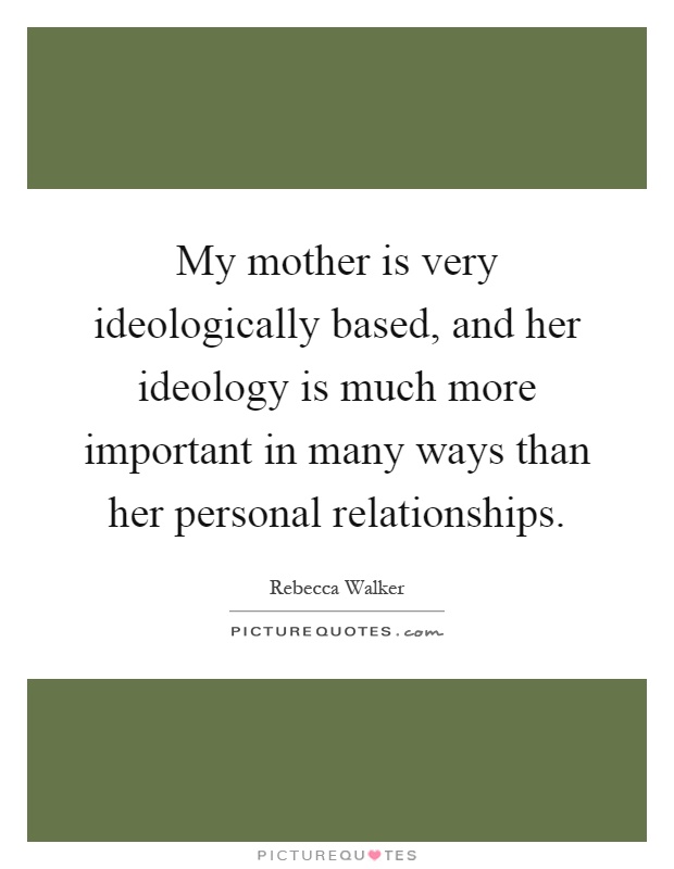My mother is very ideologically based, and her ideology is much more important in many ways than her personal relationships Picture Quote #1
