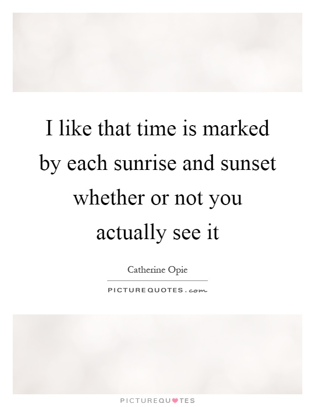 I like that time is marked by each sunrise and sunset whether or not you actually see it Picture Quote #1