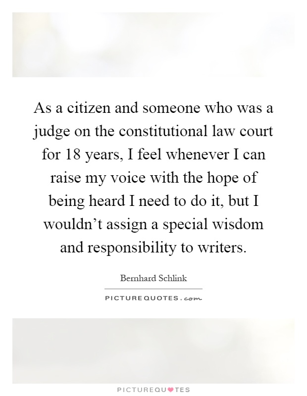 As a citizen and someone who was a judge on the constitutional law court for 18 years, I feel whenever I can raise my voice with the hope of being heard I need to do it, but I wouldn’t assign a special wisdom and responsibility to writers Picture Quote #1