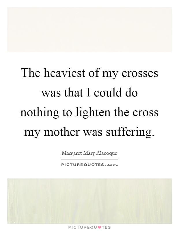 The heaviest of my crosses was that I could do nothing to lighten the cross my mother was suffering Picture Quote #1