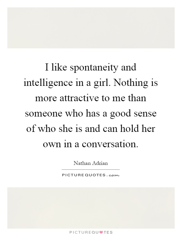 I like spontaneity and intelligence in a girl. Nothing is more attractive to me than someone who has a good sense of who she is and can hold her own in a conversation Picture Quote #1