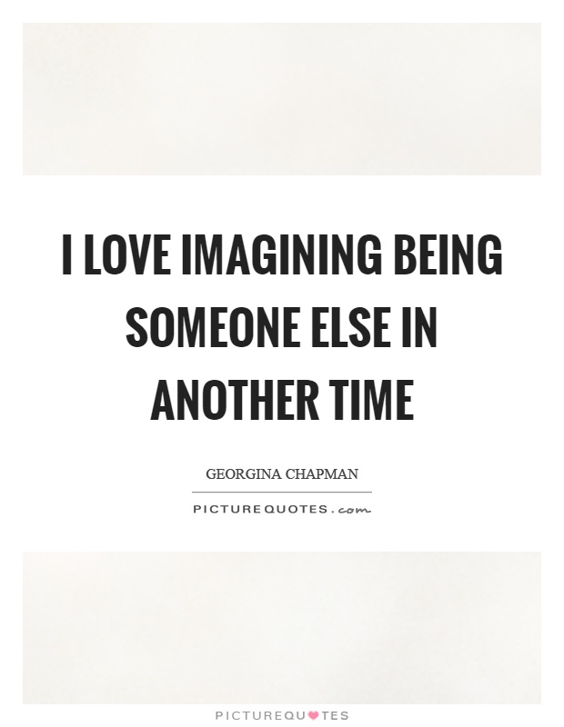 I love imagining being someone else in another time Picture Quote #1