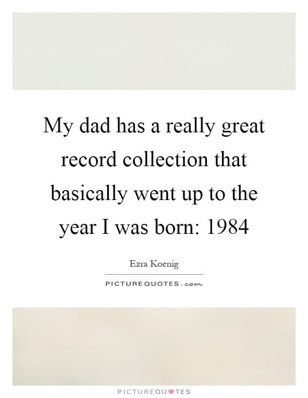 My dad has a really great record collection that basically went up to the year I was born: 1984 Picture Quote #1