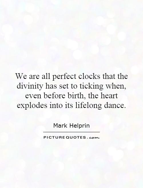 We are all perfect clocks that the divinity has set to ticking when, even before birth, the heart explodes into its lifelong dance Picture Quote #1